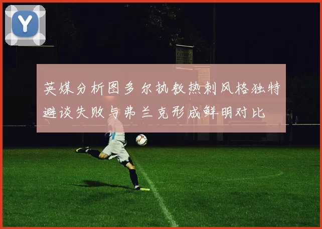英媒分析图多尔执教热刺风格独特避谈失败与弗兰克形成鲜明对比