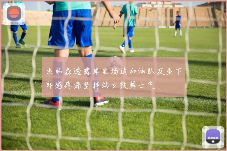 杰弗森透露库里场边加油队友坐下即感疼痛坚持站立鼓舞士气