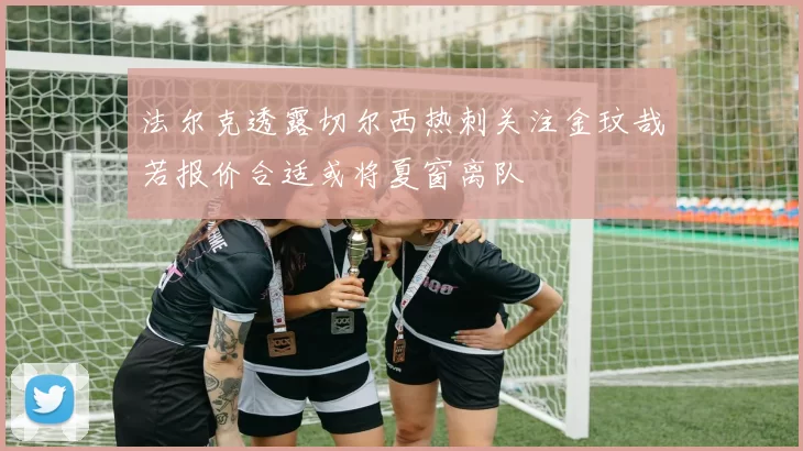 法尔克透露切尔西热刺关注金玟哉若报价合适或将夏窗离队