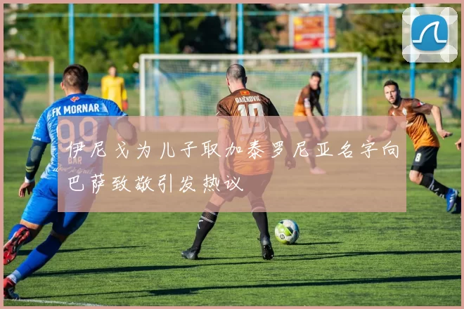 伊尼戈为儿子取加泰罗尼亚名字向巴萨致敬引发热议