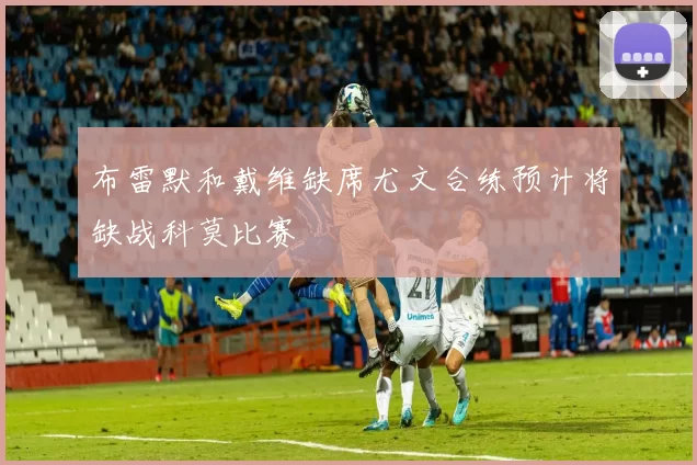 布雷默和戴维缺席尤文合练预计将缺战科莫比赛