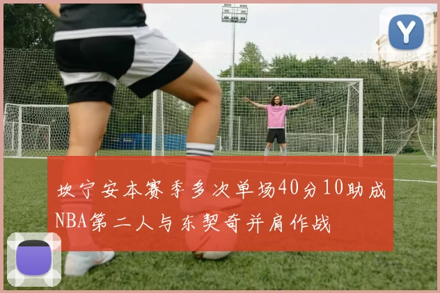 坎宁安本赛季多次单场40分10助成NBA第二人与东契奇并肩作战