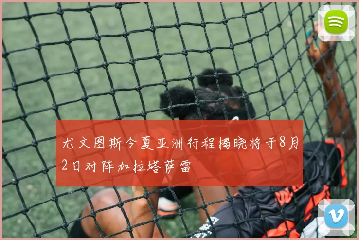 尤文图斯今夏亚洲行程揭晓将于8月2日对阵加拉塔萨雷