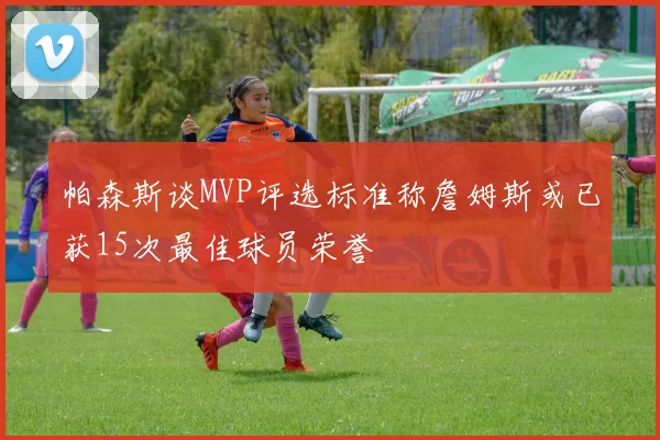 帕森斯谈MVP评选标准称詹姆斯或已获15次最佳球员荣誉