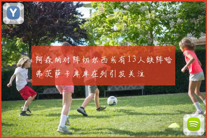 阿森纳对阵切尔西或有13人缺阵哈弗茨萨卡库库在列引发关注