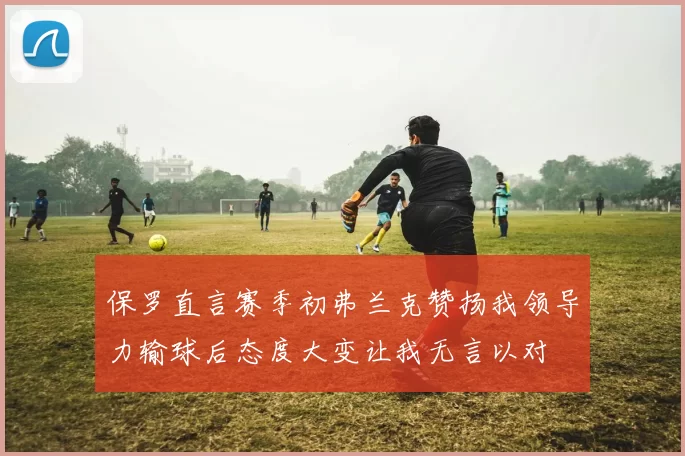 保罗直言赛季初弗兰克赞扬我领导力输球后态度大变让我无言以对
