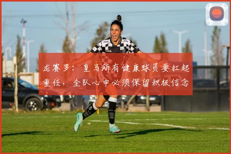龙赛罗：皇马所有健康球员要扛起重任，全队心中必须保留积极信念