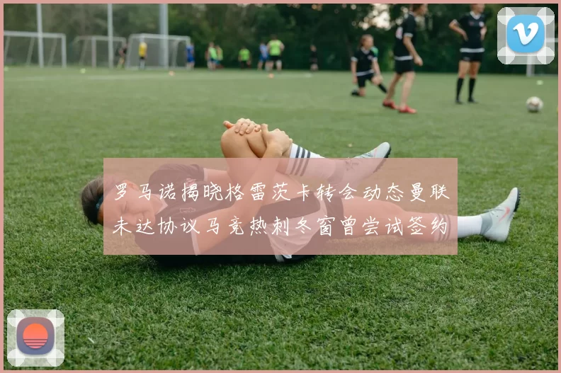罗马诺揭晓格雷茨卡转会动态曼联未达协议马竞热刺冬窗曾尝试签约