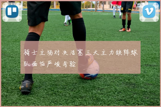 骑士主场对决活塞三大主力缺阵球队面临严峻考验
