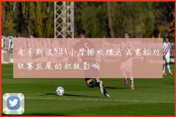 考辛斯谈NBA小摩擦处理方式宽松对联赛发展的积极影响