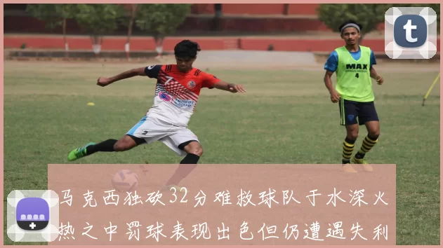 马克西独砍32分难救球队于水深火热之中罚球表现出色但仍遭遇失利