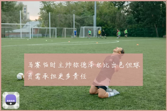 马赛临时主帅称德泽尔比出色但球员需承担更多责任