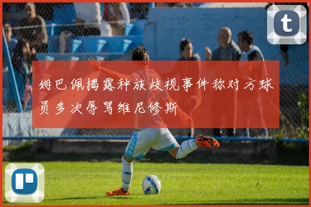 姆巴佩揭露种族歧视事件称对方球员多次辱骂维尼修斯