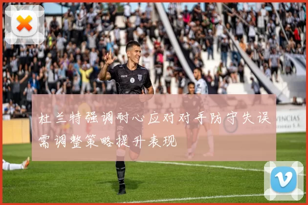 杜兰特强调耐心应对对手防守失误需调整策略提升表现