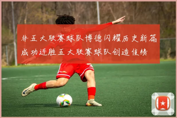 非五大联赛球队博德闪耀历史新篇成功连胜五大联赛球队创造佳绩